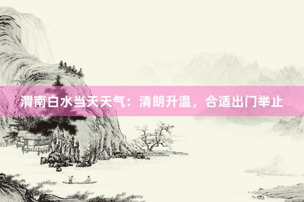 渭南白水当天天气：清朗升温，合适出门举止